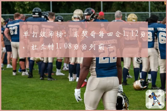 单打效率榜：东契奇每回合1.12分，杜兰特1.08分分列前二