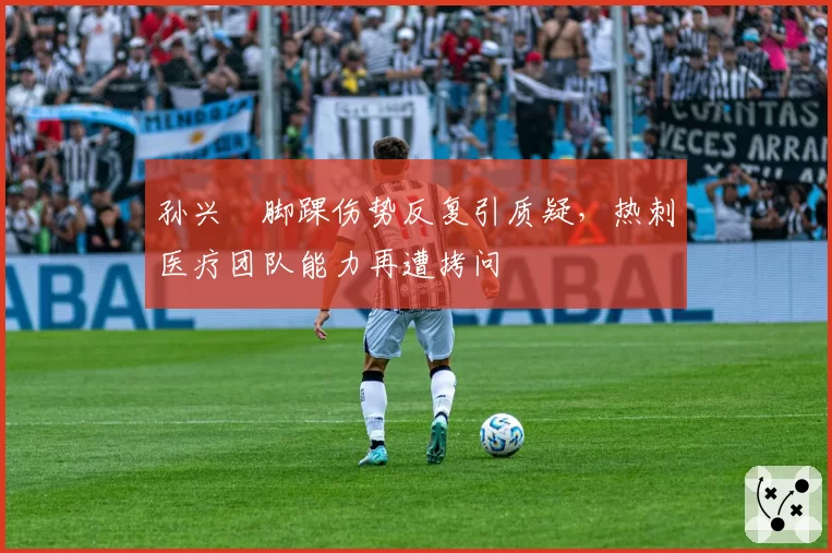 孙兴慜脚踝伤势反复引质疑，热刺医疗团队能力再遭拷问