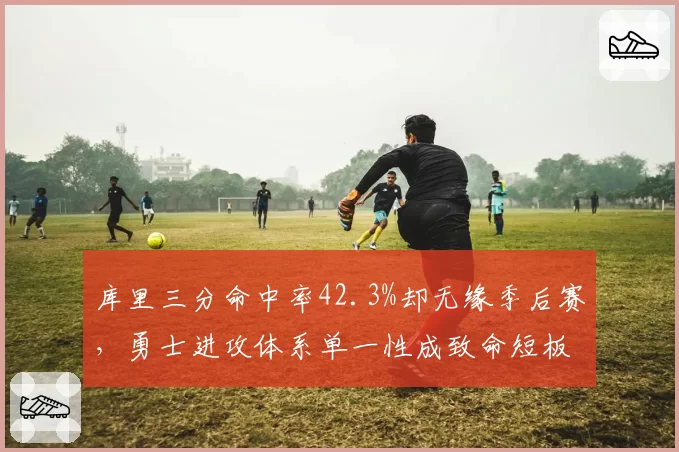 库里三分命中率42.3%却无缘季后赛，勇士进攻体系单一性成致命短板