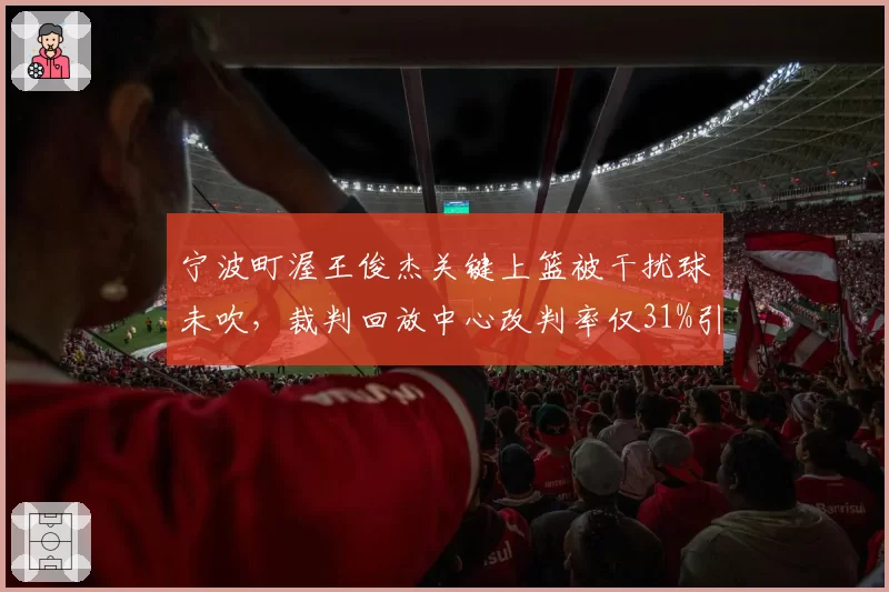 宁波町渥王俊杰关键上篮被干扰球未吹，裁判回放中心改判率仅31%引不满