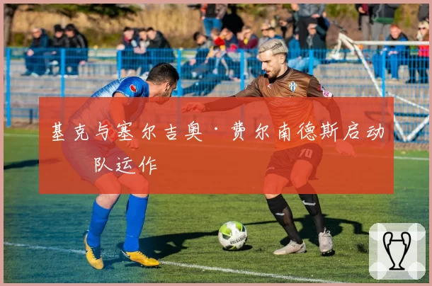 基克与塞尔吉奥·费尔南德斯启动球队运作