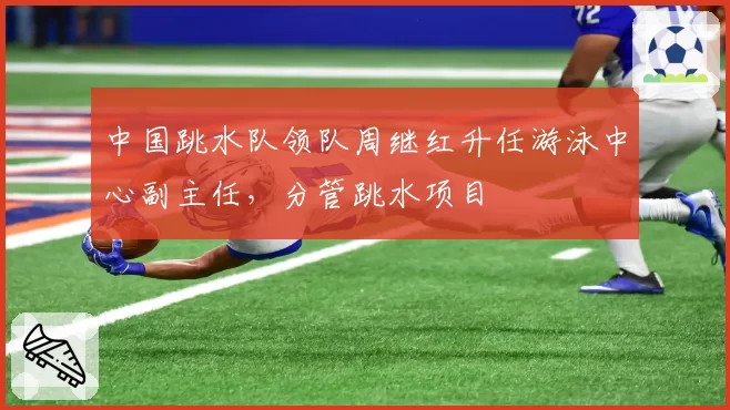 中国跳水队领队周继红升任游泳中心副主任,分管跳水项目