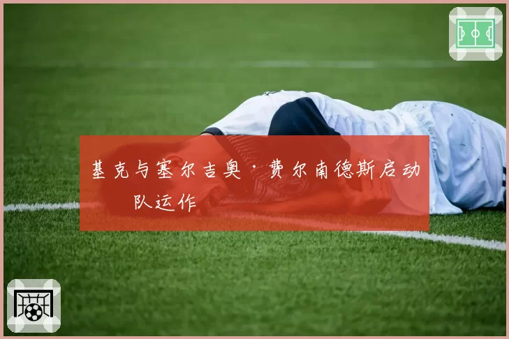 基克与塞尔吉奥·费尔南德斯启动球队运作