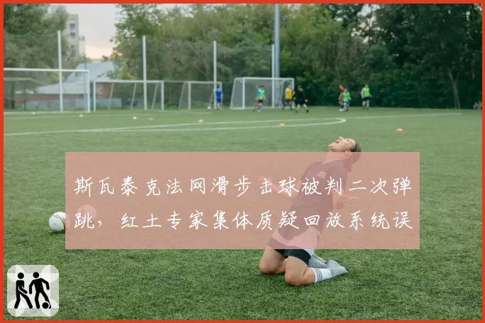 斯瓦泰克法网滑步击球被判二次弹跳，红土专家集体质疑回放系统误差