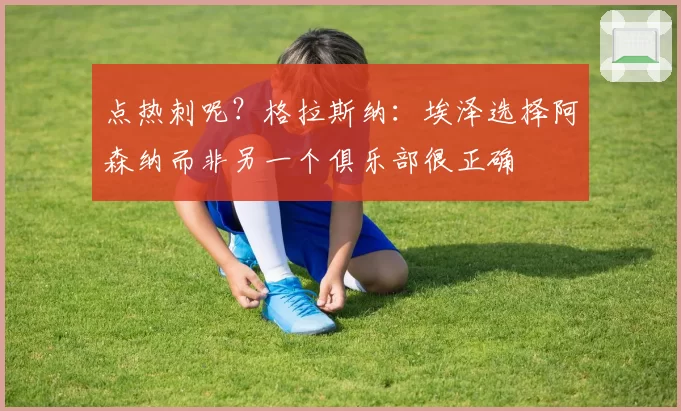 点热刺呢？格拉斯纳：埃泽选择阿森纳而非另一个俱乐部很正确