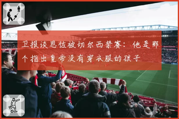 卫报谈恩佐被切尔西禁赛：他是那个指出皇帝没有穿衣服的孩子