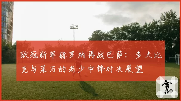 欧冠新军赫罗纳再战巴萨:多夫比克与莱万的老少中锋对决展望