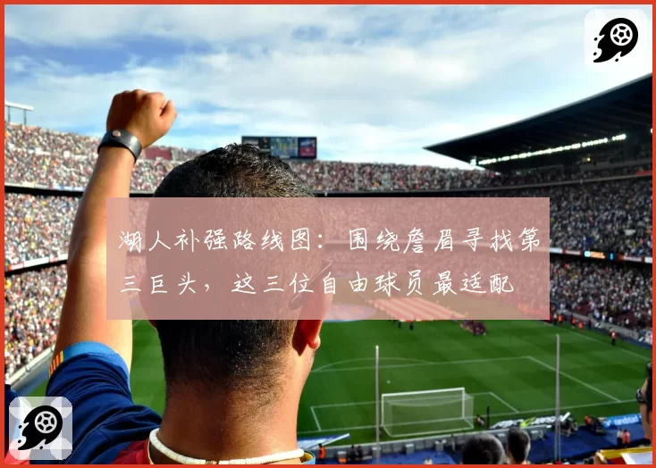 湖人补强路线图：围绕詹眉寻找第三巨头，这三位自由球员最适配