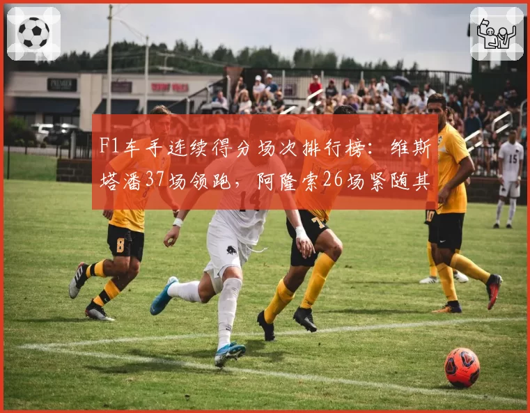 F1车手连续得分场次排行榜：维斯塔潘37场领跑，阿隆索26场紧随其后