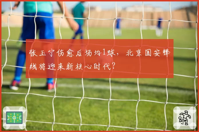 张玉宁伤愈后场均1球，北京国安锋线将迎来新核心时代？