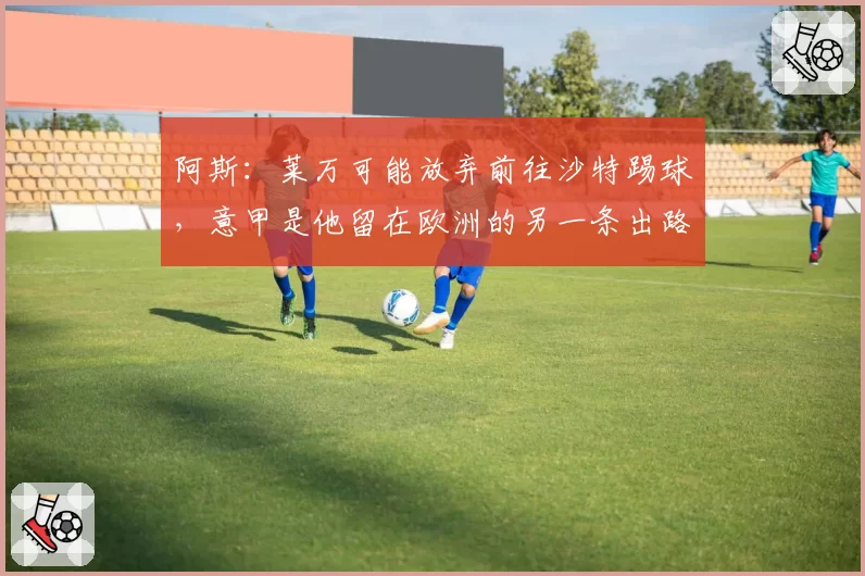 阿斯：莱万可能放弃前往沙特踢球，意甲是他留在欧洲的另一条出路