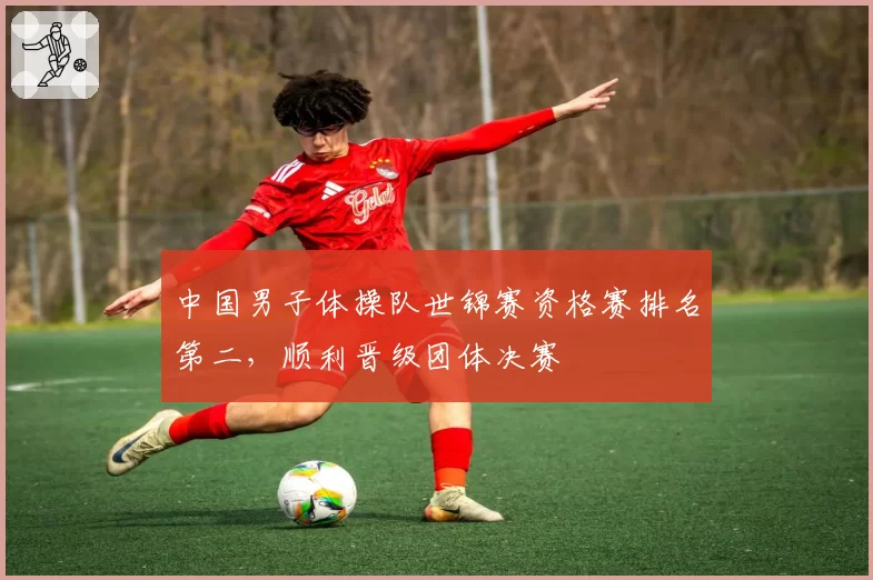 中国男子体操队世锦赛资格赛排名第二，顺利晋级团体决赛