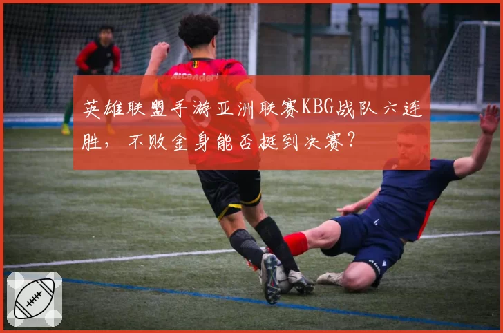 英雄联盟手游亚洲联赛KBG战队六连胜，不败金身能否挺到决赛？