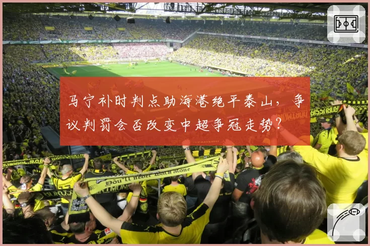 马宁补时判点助海港绝平泰山，争议判罚会否改变中超争冠走势？