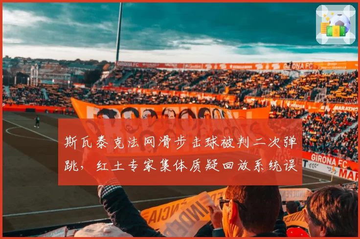 斯瓦泰克法网滑步击球被判二次弹跳，红土专家集体质疑回放系统误差