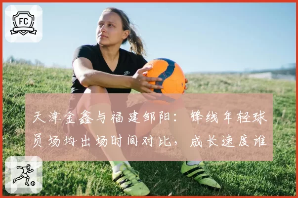 天津金鑫与福建邹阳：锋线年轻球员场均出场时间对比，成长速度谁更快？