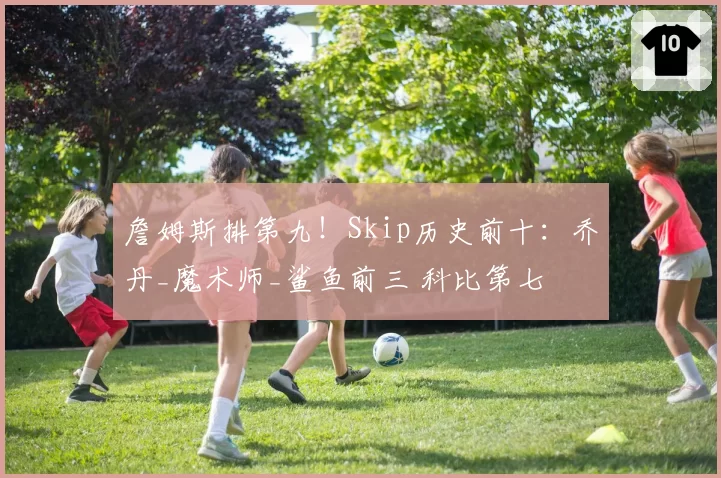 詹姆斯排第九！Skip历史前十：乔丹_魔术师_鲨鱼前三 科比第七