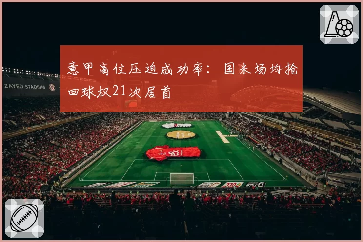 意甲高位压迫成功率：国米场均抢回球权21次居首