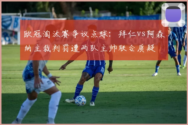 欧冠淘汰赛争议点球：拜仁vs阿森纳主裁判罚遭两队主帅联合质疑