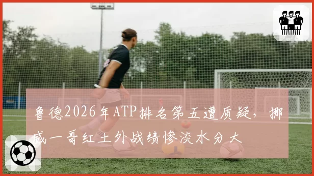 鲁德2026年ATP排名第五遭质疑，挪威一哥红土外战绩惨淡水分大