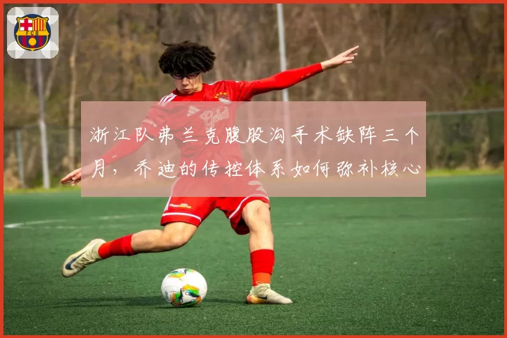 浙江队弗兰克腹股沟手术缺阵三个月,乔迪的传控体系如何弥补核心空缺?