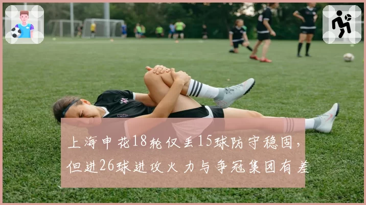 上海申花18轮仅丢15球防守稳固，但进26球进攻火力与争冠集团有差距