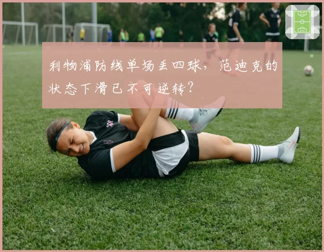 利物浦防线单场丢四球，范迪克的状态下滑已不可逆转？