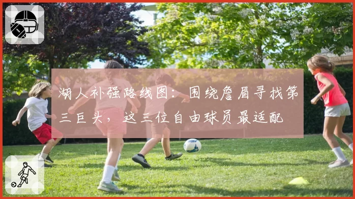 湖人补强路线图:围绕詹眉寻找第三巨头,这三位自由球员最适配