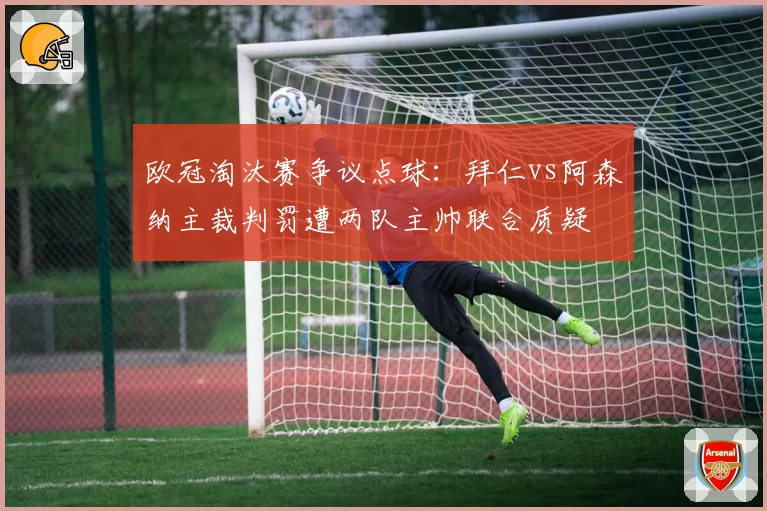 欧冠淘汰赛争议点球：拜仁vs阿森纳主裁判罚遭两队主帅联合质疑