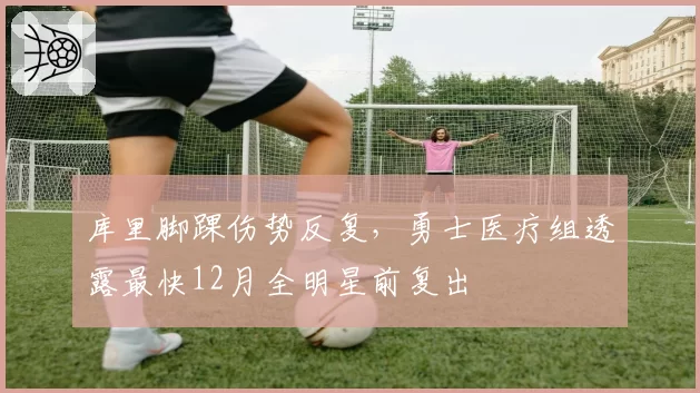 库里脚踝伤势反复，勇士医疗组透露最快12月全明星前复出