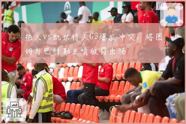 热火vs凯尔特人G3爆发冲突，塔图姆与巴特勒互喷被罚出场