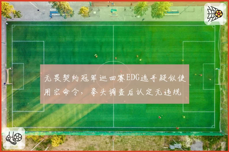 无畏契约冠军巡回赛EDG选手疑似使用宏命令,拳头调查后认定无违规