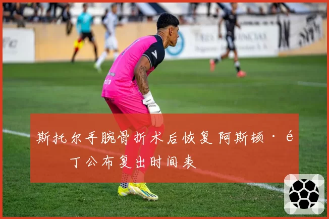 斯托尔手腕骨折术后恢复 阿斯顿·马丁公布复出时间表