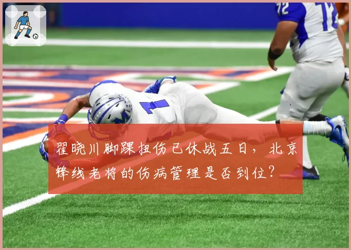 翟晓川脚踝扭伤已休战五日，北京锋线老将的伤病管理是否到位？