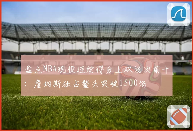 盘点NBA现役连续得分上双场次前十：詹姆斯独占鳌头突破1500场