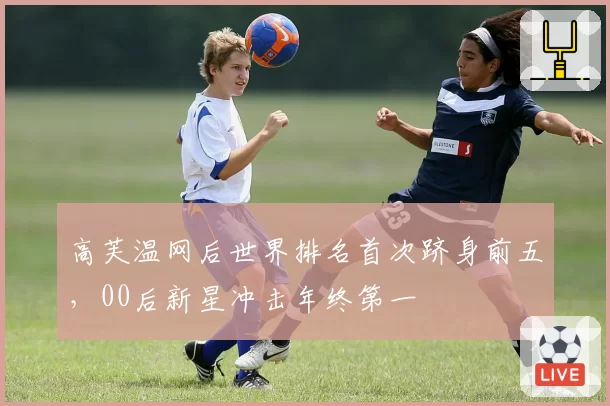高芙温网后世界排名首次跻身前五，00后新星冲击年终第一