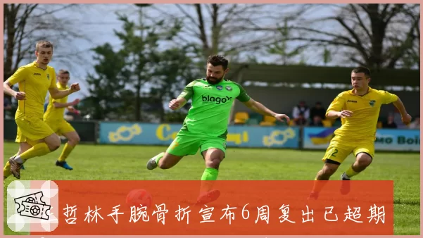 王哲林手腕骨折宣布6周复出已超期2周，上海队乐观预估遭质疑