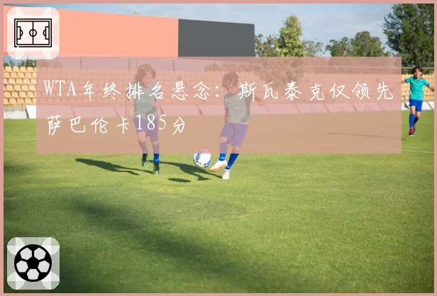 WTA年终排名悬念：斯瓦泰克仅领先萨巴伦卡185分