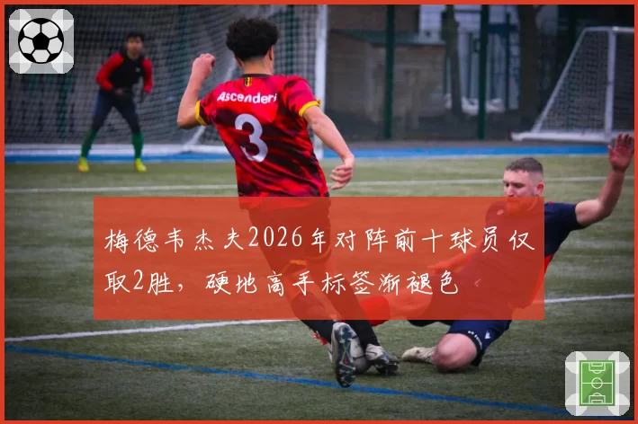 梅德韦杰夫2026年对阵前十球员仅取2胜，硬地高手标签渐褪色