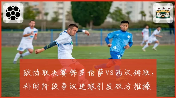 欧协联决赛佛罗伦萨vs西汉姆联，补时阶段争议进球引发双方推搡