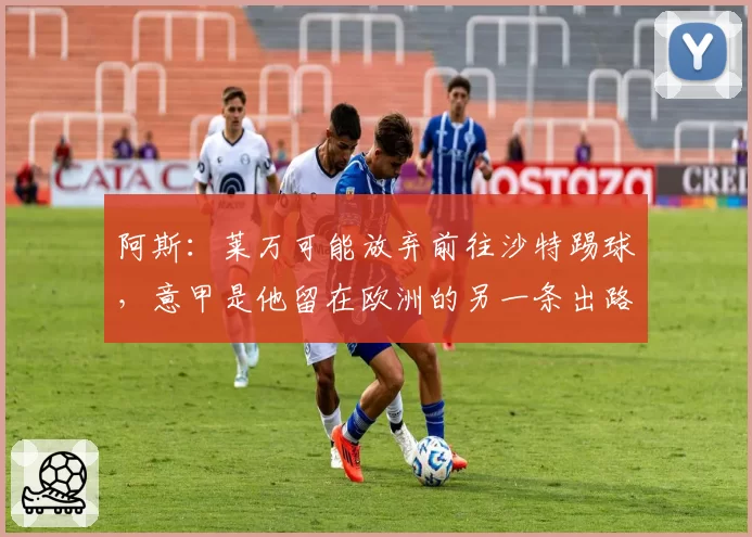 阿斯：莱万可能放弃前往沙特踢球，意甲是他留在欧洲的另一条出路