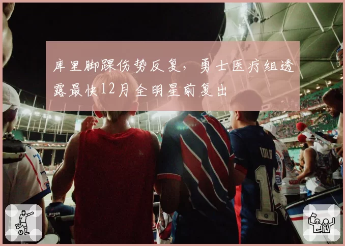 库里脚踝伤势反复，勇士医疗组透露最快12月全明星前复出