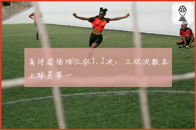 高诗岩场均三双1.2次,三双次数本土球员第一