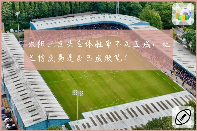 太阳三巨头合体胜率不足五成,杜兰特交易是否已成败笔?