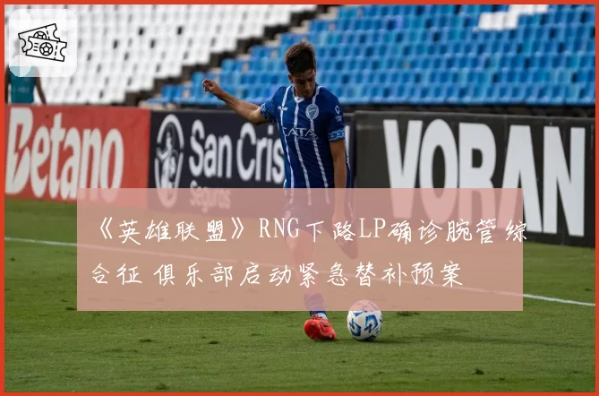 《英雄联盟》RNG下路LP确诊腕管综合征 俱乐部启动紧急替补预案