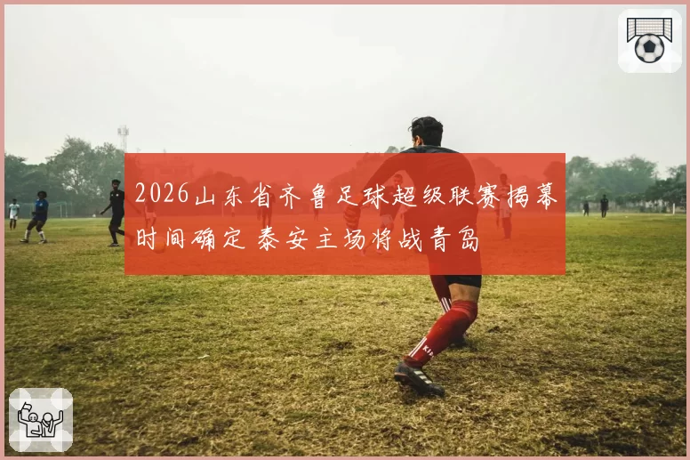 2026山东省齐鲁足球超级联赛揭幕时间确定 泰安主场将战青岛
