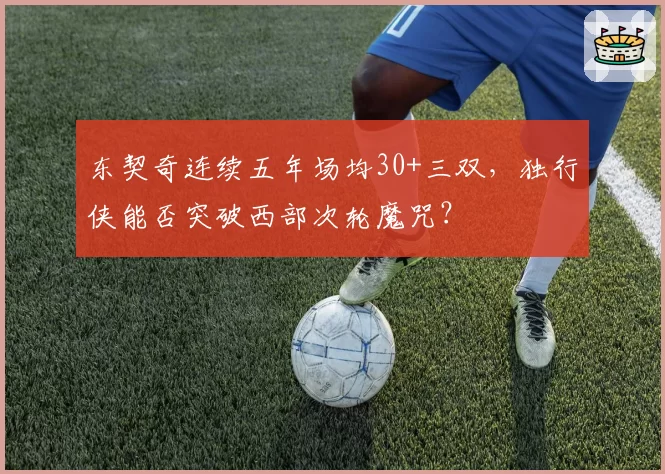 东契奇连续五年场均30+三双,独行侠能否突破西部次轮魔咒?
