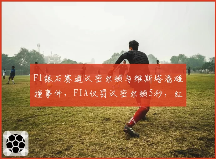 F1银石赛道汉密尔顿与维斯塔潘碰撞事件，FIA仅罚汉密尔顿5秒，红牛领队怒斥规则双标