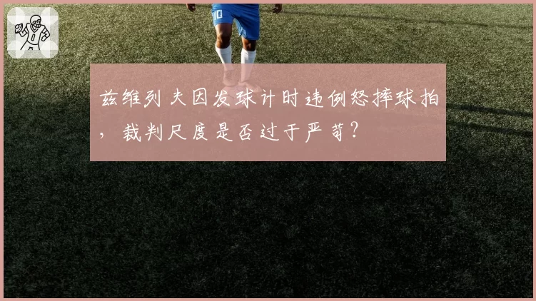 兹维列夫因发球计时违例怒摔球拍，裁判尺度是否过于严苛？