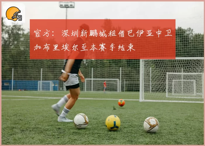 官方：深圳新鹏城租借巴伊亚中卫加布里埃尔至本赛季结束